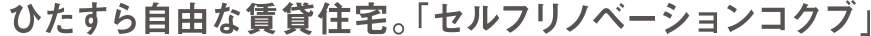 ひたすら自由な賃貸住宅。「セルフリノベーションコクブ」