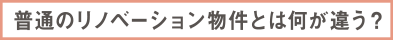 普通のリノベーション物件とは何が違う？