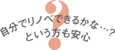 自分でリノベできるかな…？という方も安心